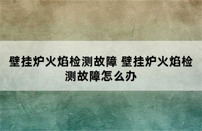 壁挂炉火焰检测故障 壁挂炉火焰检测故障怎么办